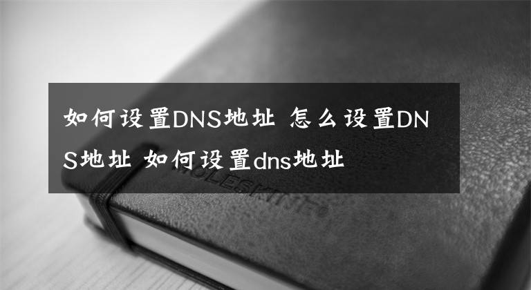 如何设置DNS地址 怎么设置DNS地址 如何设置dns地址