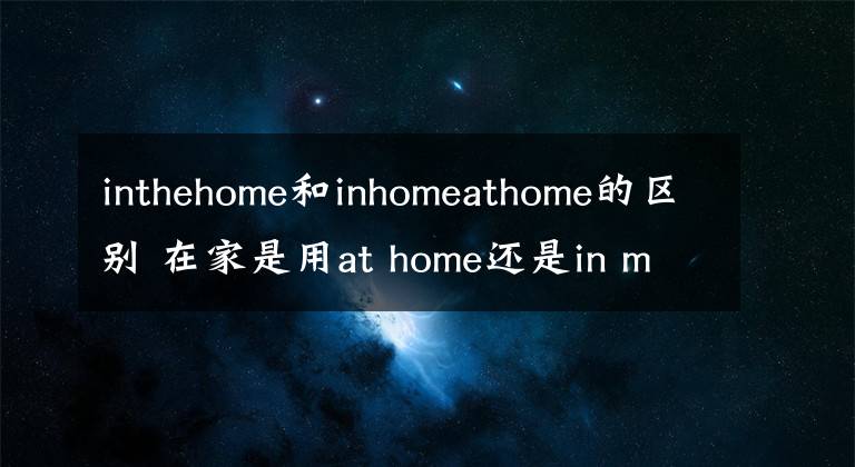 inthehome和inhomeathome的区别 在家是用at home还是in my home