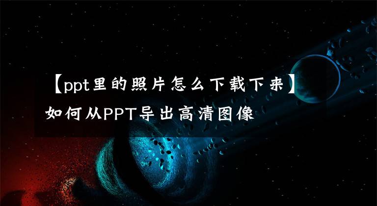 【ppt里的照片怎么下载下来】如何从PPT导出高清图像文章配图