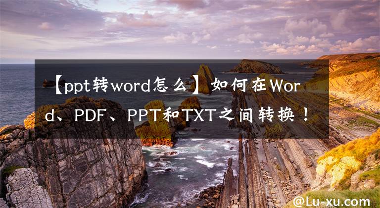 【ppt转word怎么】如何在Word、PDF、PPT和TXT之间转换！白领一族转身