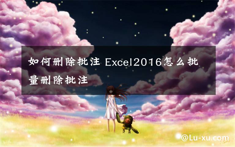 如何删除批注 Excel2016怎么批量删除批注