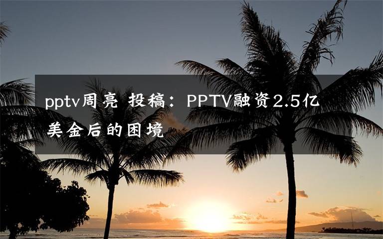 pptv周亮 投稿：PPTV融资2.5亿美金后的困境