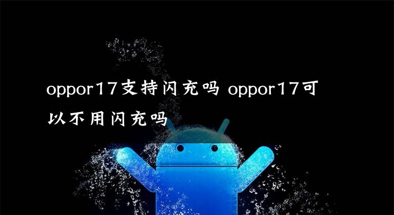 oppor17支持闪充吗 oppor17可以不用闪充吗