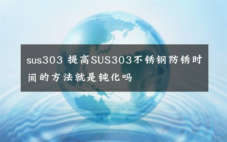 sus303 提高SUS303不锈钢防锈时间的方法就是钝化吗