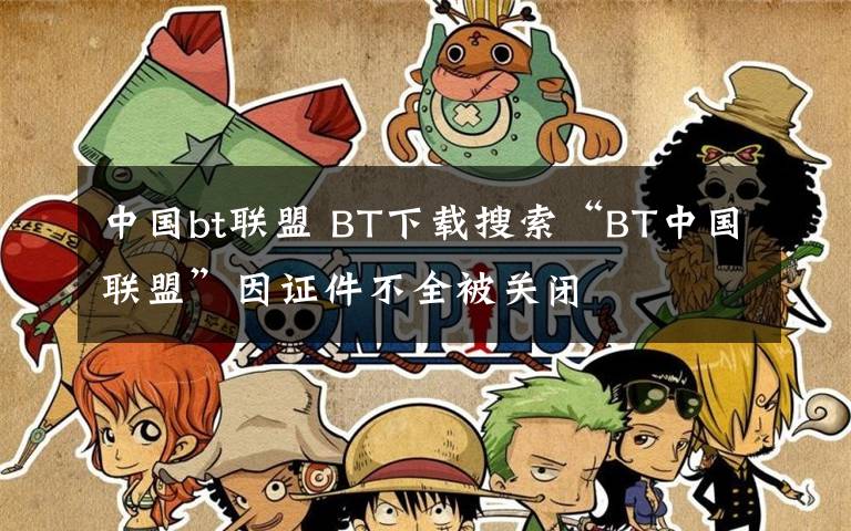 中国bt联盟 BT下载搜索“BT中国联盟”因证件不全被关闭