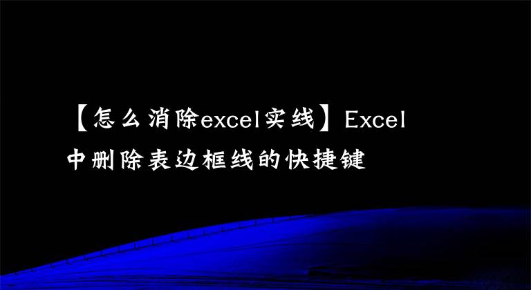 【怎么消除excel实线】Excel中删除表边框线的快捷键