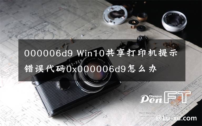 000006d9 Win10共享打印机提示错误代码0x000006d9怎么办