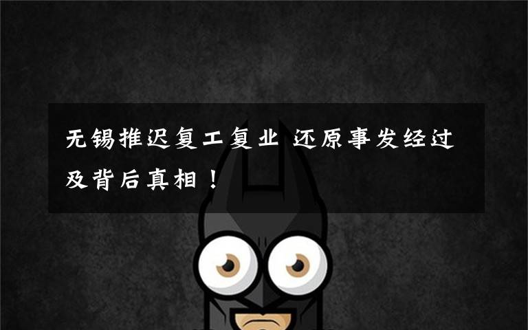 无锡推迟复工复业 还原事发经过及背后真相！文章配图