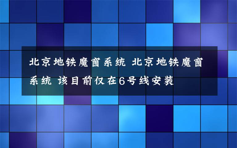 北京地铁魔窗系统 北京地铁魔窗系统 该目前仅在6号线安装