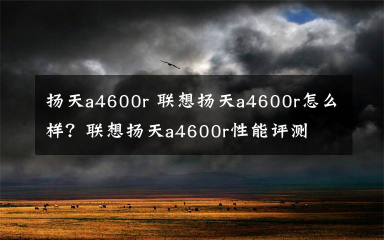 扬天a4600r 联想扬天a4600r怎么样？联想扬天a4600r性能评测