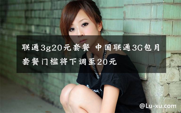 联通3g20元套餐 中国联通3G包月套餐门槛将下调至20元