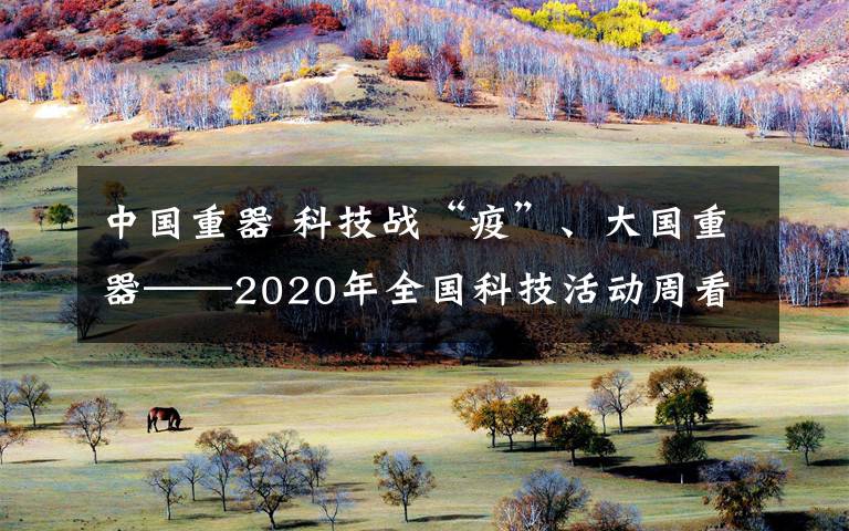 中国重器 科技战“疫”、大国重器——2020年全国科技活动周看点