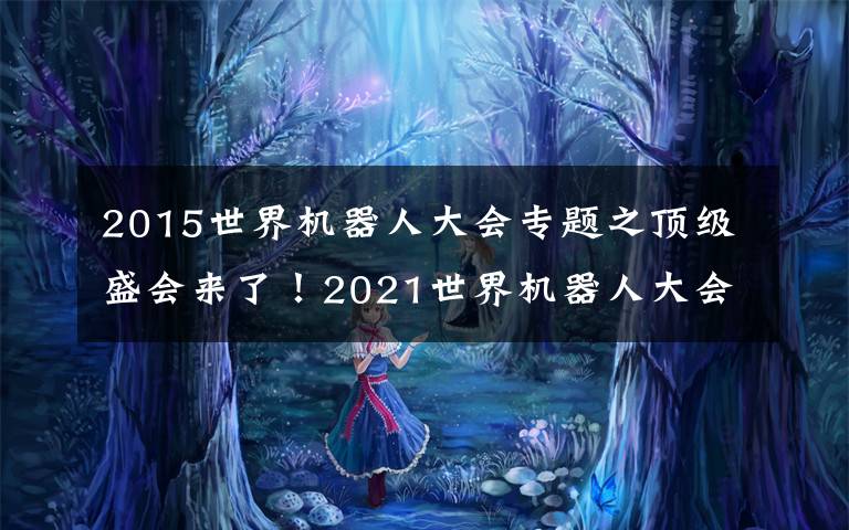 2015世界机器人大会专题之顶级盛会来了！2021世界机器人大会北京开幕