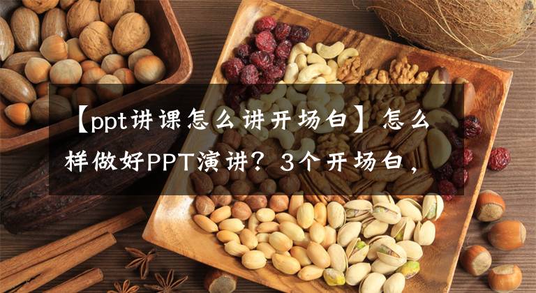 【ppt讲课怎么讲开场白】怎么样做好PPT演讲？3个开场白，3分逻辑，3种收尾方式