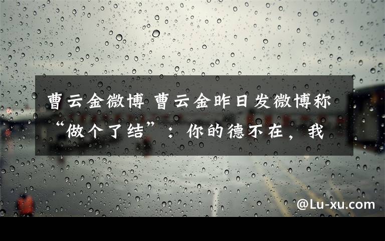 曹云金微博 曹云金昨日发微博称“做个了结”：你的德不在，我的云还在