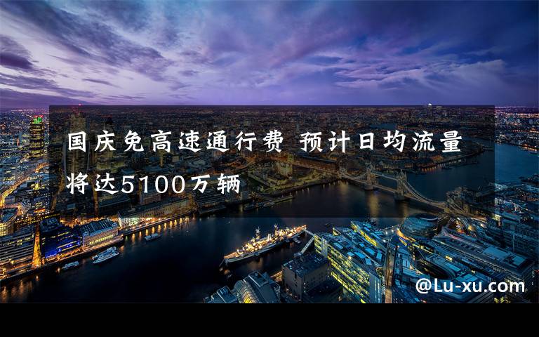 国庆免高速通行费 预计日均流量将达5100万辆