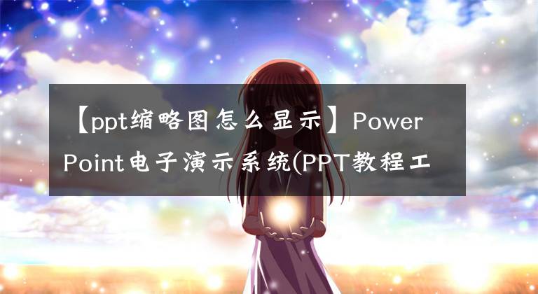 【ppt缩略图怎么显示】PowerPoint电子演示系统(PPT教程工作学习生活所需的技能)