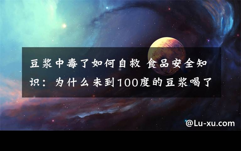 豆浆中毒了如何自救 食品安全知识：为什么未到100度的豆浆喝了会中毒？