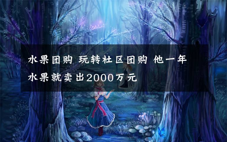 水果团购 玩转社区团购 他一年水果就卖出2000万元