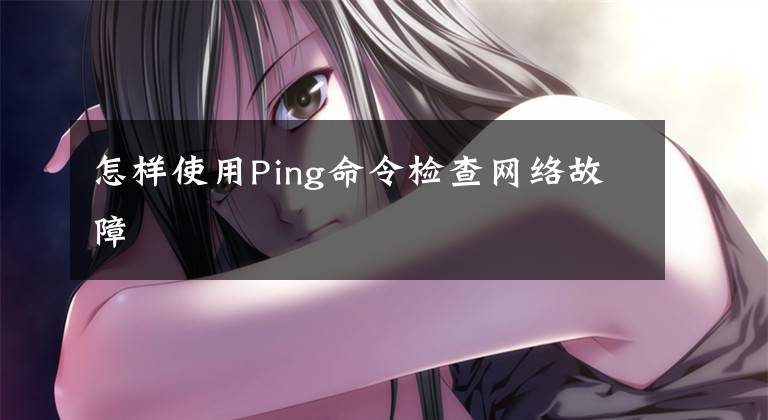 怎样使用Ping命令检查网络故障