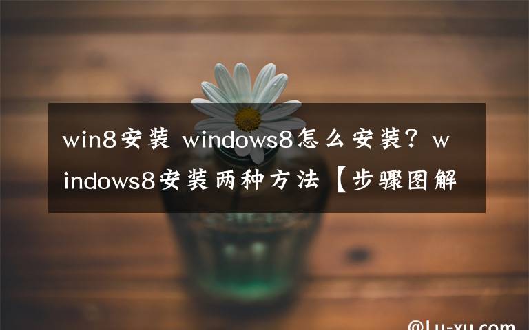 win8安装 windows8怎么安装？windows8安装两种方法【步骤图解】