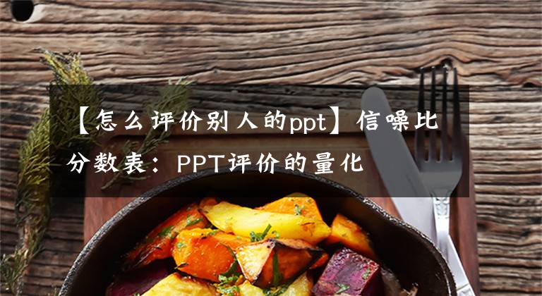 【怎么评价别人的ppt】信噪比分数表：PPT评价的量化