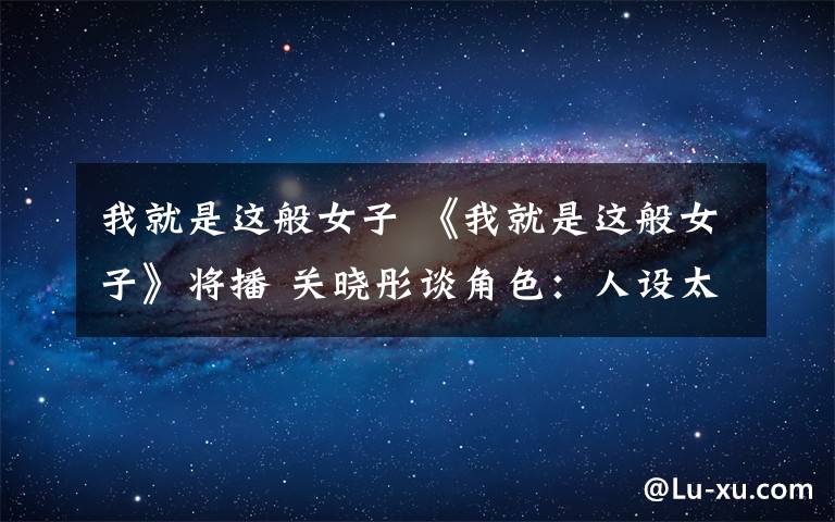 我就是这般女子 《我就是这般女子》将播 关晓彤谈角色：人设太好了