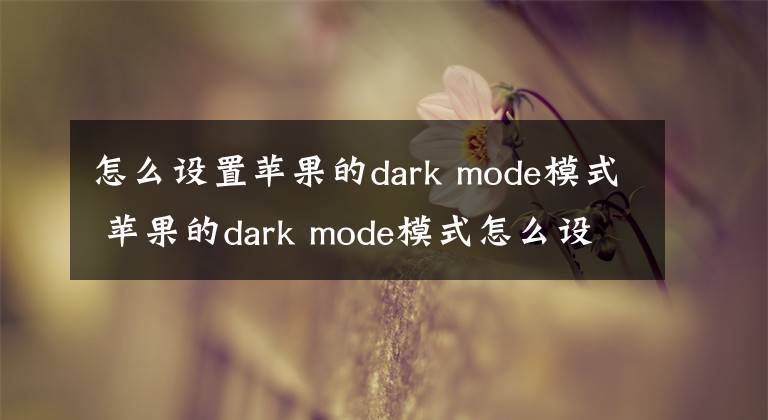 怎么设置苹果的dark mode模式 苹果的dark mode模式怎么设置 苹果darkmode怎么设置