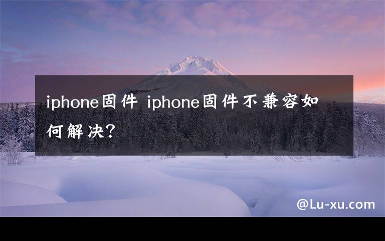 iphone固件 iphone固件不兼容如何解决？文章配图