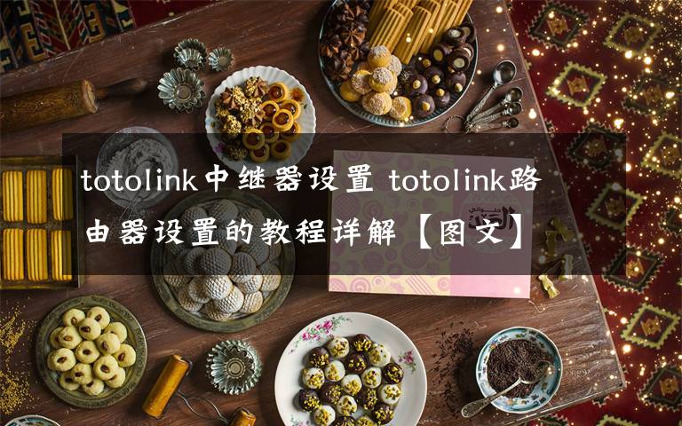 totolink中继器设置 totolink路由器设置的教程详解【图文】