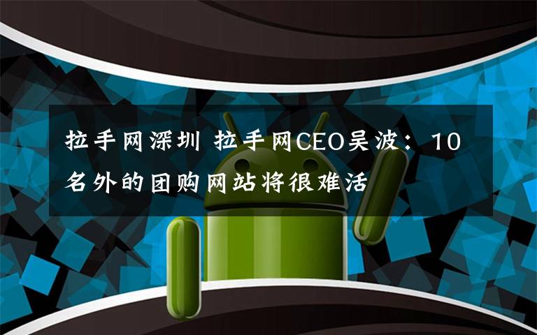 拉手网深圳 拉手网CEO吴波：10名外的团购网站将很难活
