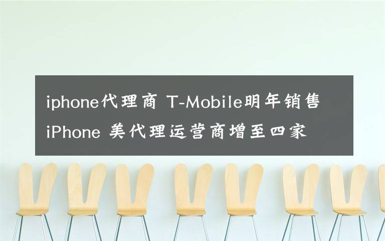 iphone代理商 T-Mobile明年销售iPhone 美代理运营商增至四家