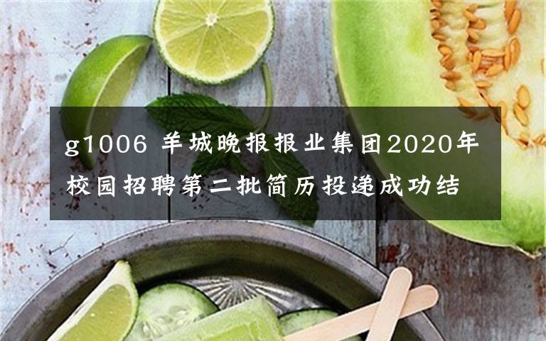 g1006 羊城晚报报业集团2020年校园招聘第二批简历投递成功结果公告