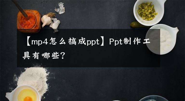 【mp4怎么搞成ppt】Ppt制作工具有哪些？