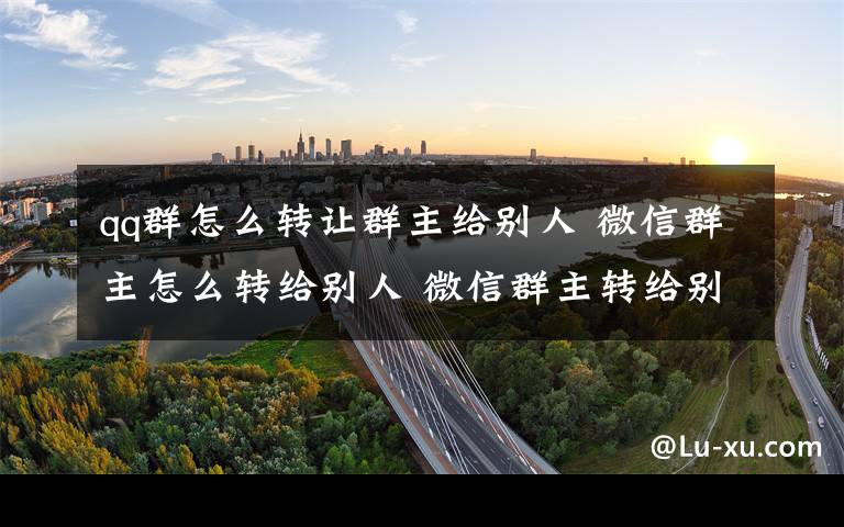 qq群怎么转让群主给别人 微信群主怎么转给别人 微信群主转给别人方法【步骤】