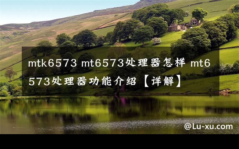 mtk6573 mt6573处理器怎样 mt6573处理器功能介绍【详解】