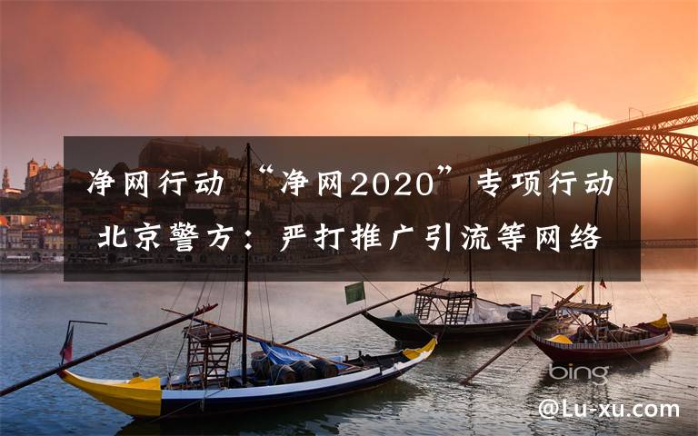 净网行动 “净网2020”专项行动 北京警方：严打推广引流等网络黑灰产 抓获嫌疑人860多名