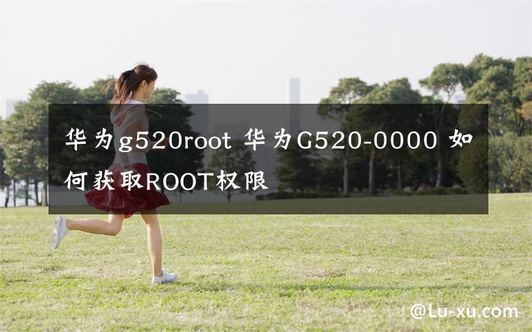 华为g520root 华为G520-0000 如何获取ROOT权限