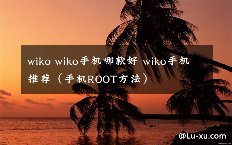 wiko wiko手机哪款好 wiko手机推荐（手机ROOT方法）