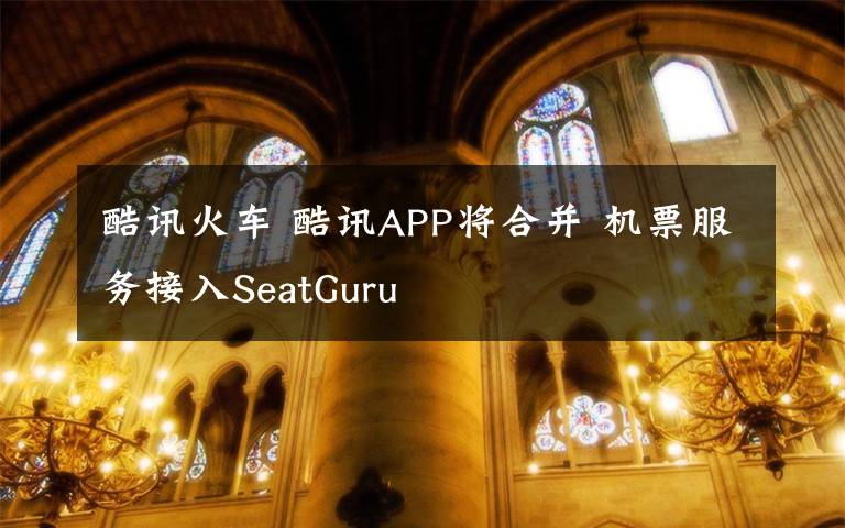 酷讯火车 酷讯APP将合并 机票服务接入SeatGuru