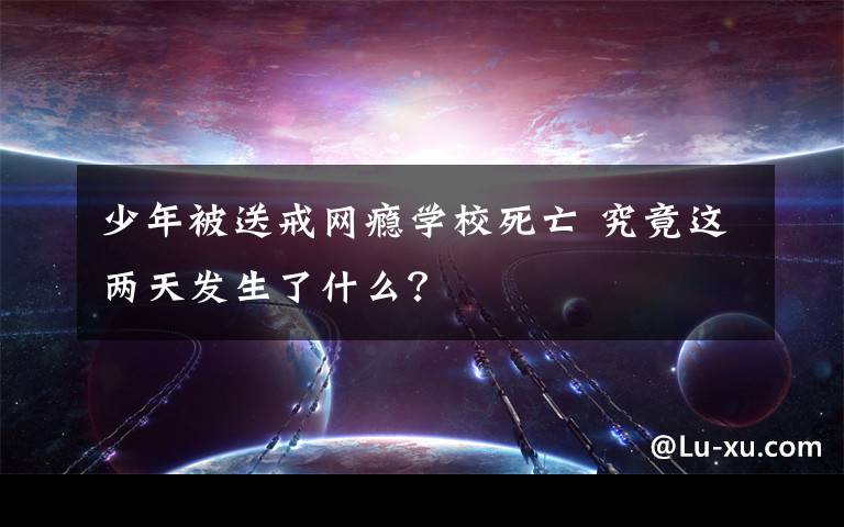 少年被送戒网瘾学校死亡 究竟这两天发生了什么？