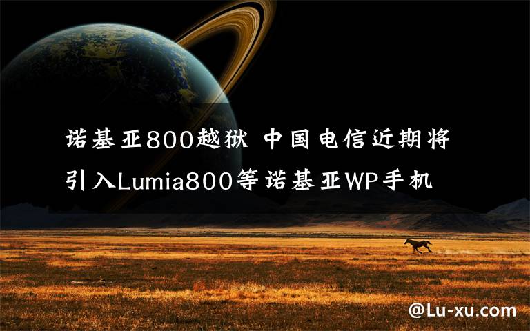 诺基亚800越狱 中国电信近期将引入Lumia800等诺基亚WP手机