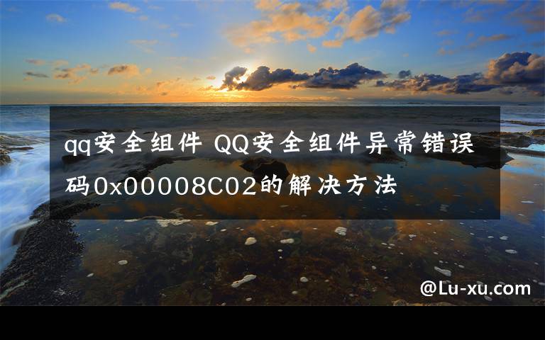 qq安全组件 QQ安全组件异常错误码0x00008C02的解决方法