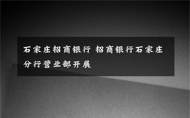 石家庄招商银行 招商银行石家庄分行营业部开展