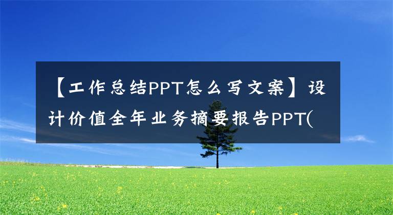 【工作总结PPT怎么写文案】设计价值全年业务摘要报告PPT(用于个人业务报告/业务报告)