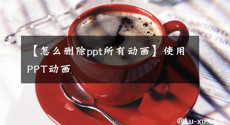 【怎么删除ppt所有动画】使用PPT动画