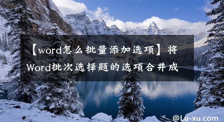 【word怎么批量添加选项】将Word批次选择题的选项合并成一行，可以高效、快速地节省纸张。