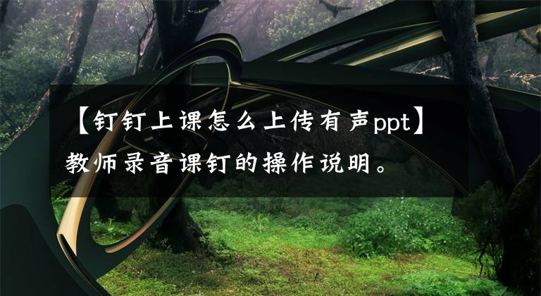 【钉钉上课怎么上传有声ppt】教师录音课钉的操作说明。