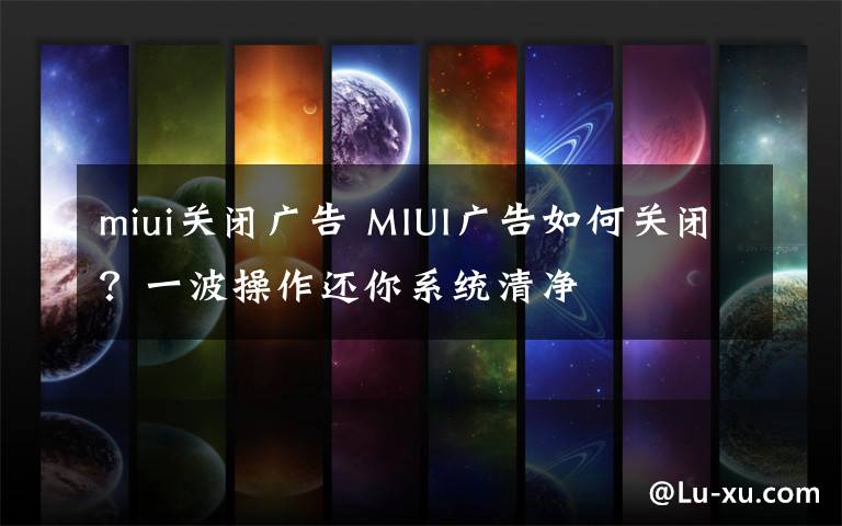 miui关闭广告 MIUI广告如何关闭？一波操作还你系统清净