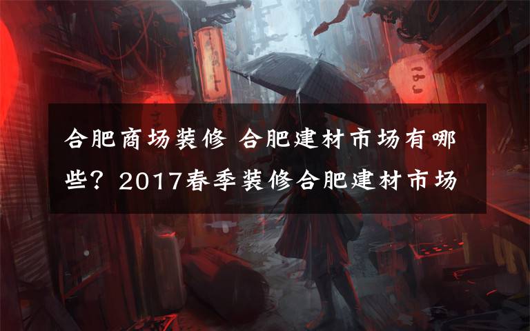 合肥商场装修 合肥建材市场有哪些？2017春季装修合肥建材市场汇总